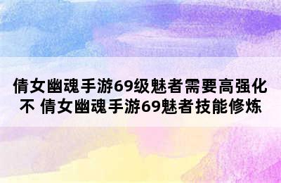 倩女幽魂手游69级魅者需要高强化不 倩女幽魂手游69魅者技能修炼